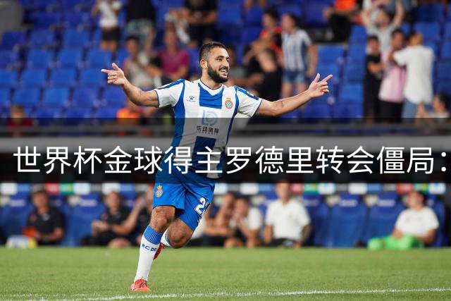 世界杯金球得主罗德里转会僵局：皇马成唯一选择 巴萨困于资金窘境