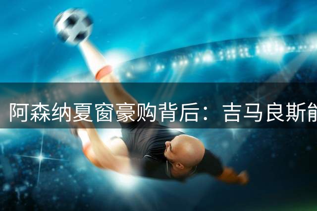 阿森纳夏窗豪购背后：吉马良斯能否扛起枪手中场大旗？